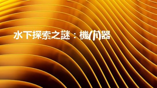 水下探索之謎：機(jī)器人的秘密揭曉！